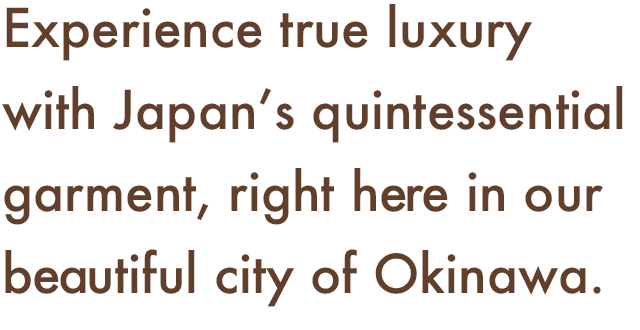 Experience true luxury with Japan's quintessential garment, right here in our beautiful city of Okinawa.